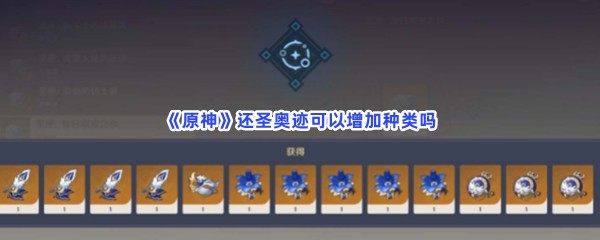 原神还圣奥迹可以增加种类吗？还圣奥迹增加种类流程在文章当中哦！