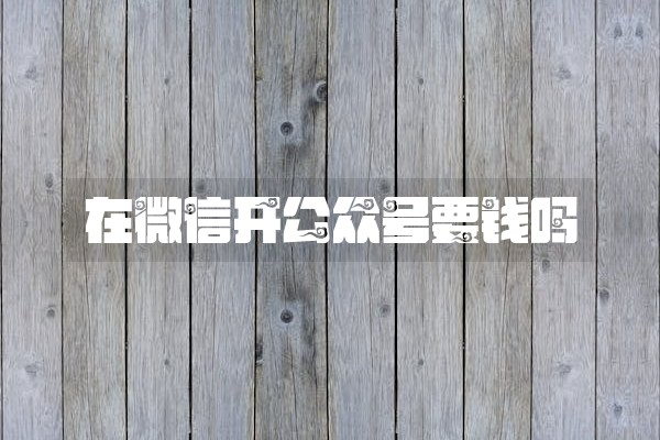 在微信开公众号要钱吗
