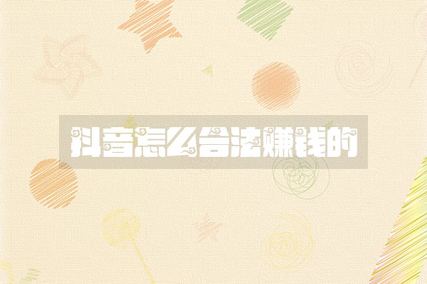 抖音怎么合法赚钱的