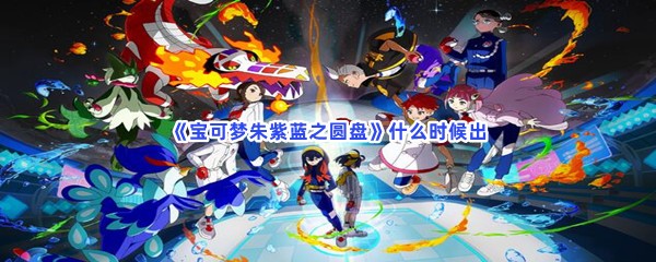 宝可梦朱紫蓝之圆盘什么时候出？蓝之圆盘游戏介绍