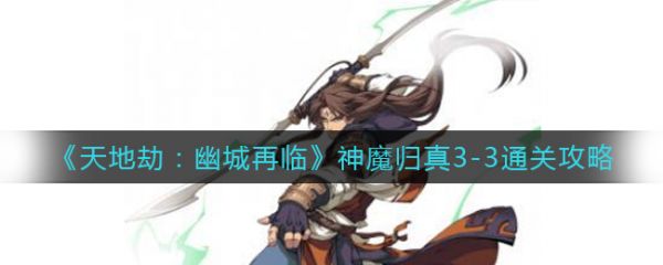 天地劫幽城再临神魔归真3-3怎么过 天地劫幽城再临神魔归真3-3通关攻略
