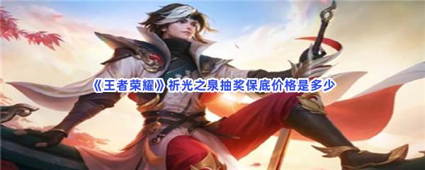 王者荣耀祈光之泉抽奖保底价格是多少？具体祈光之泉抽奖保底价就在这里！