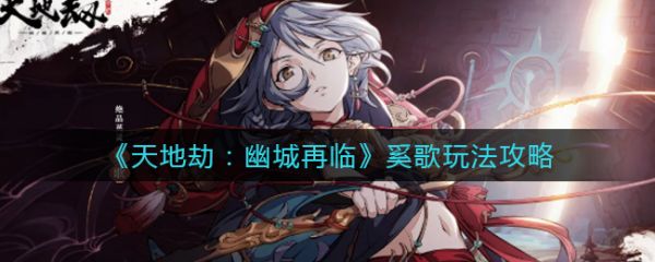 天地劫幽城再临奚歌怎么玩 天地劫幽城再临奚歌玩法攻略