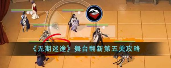 无期迷途舞台翻新第五关怎么通关 舞台翻新第五关攻略