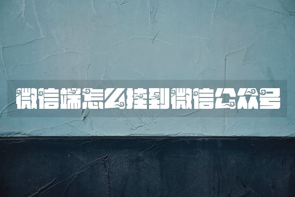 微信端怎么挂到微信公众号