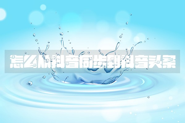 怎么从抖音同步到抖音头条