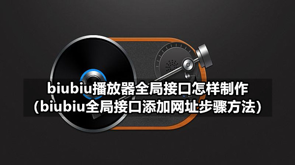 biubiu播放器全局接口怎样制作 biubiu全局接口添加网址步骤方法