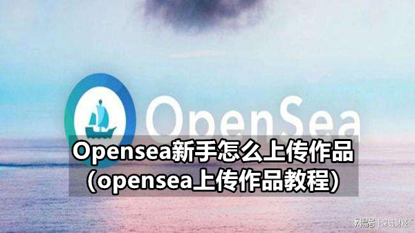 Opensea新手怎么上传作品 opensea上传作品教程