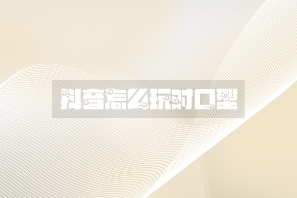 抖音怎么玩对口型