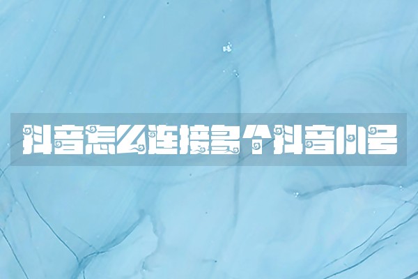 抖音怎么连接多个抖音小号