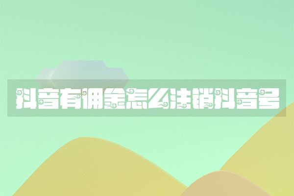 抖音有佣金怎么注销抖音号