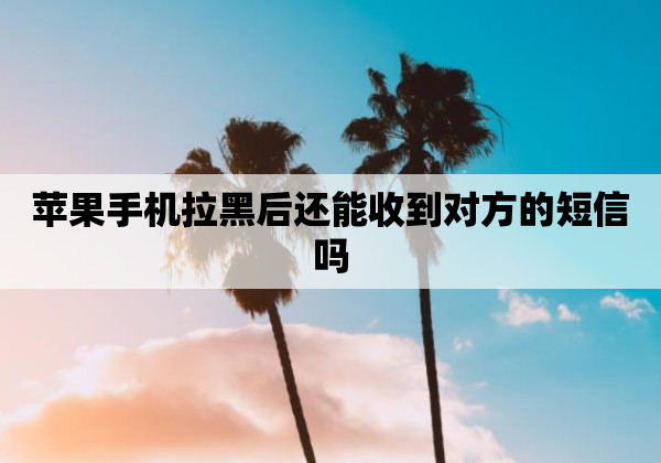 苹果手机拉黑后还能收到对方的短信吗