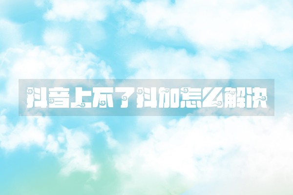 抖音上不了抖加怎么解决