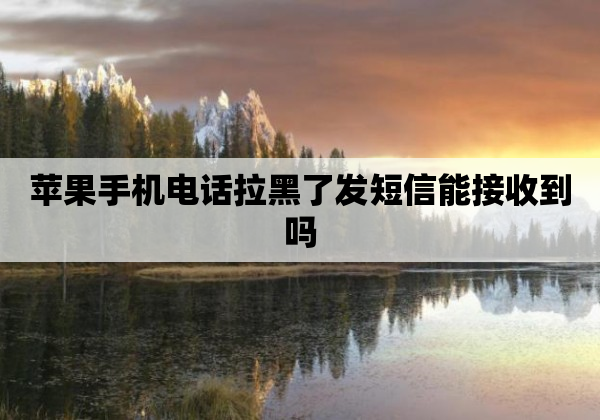 苹果手机电话拉黑了发短信能接收到吗