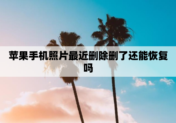 苹果手机照片最近删除删了还能恢复吗