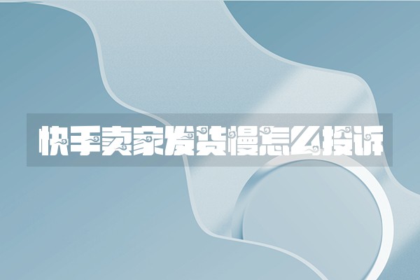 快手卖家发货慢怎么投诉