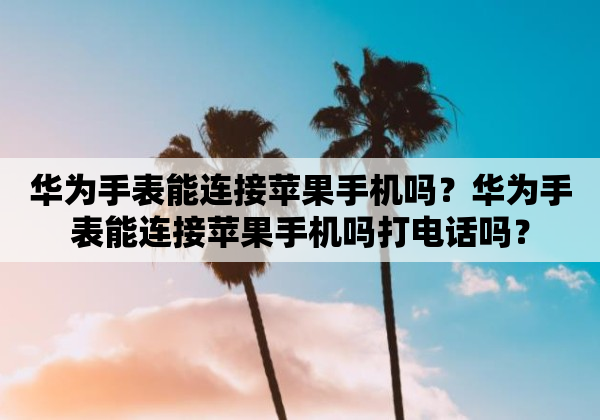 华为手表能连接苹果手机吗？华为手表能连接苹果手机吗打电话吗？