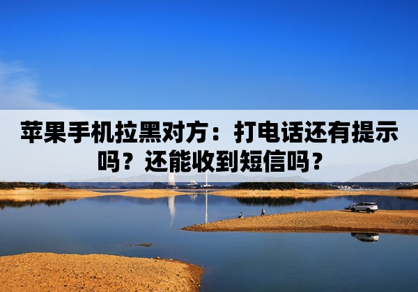 苹果手机拉黑对方：打电话还有提示吗？还能收到短信吗？