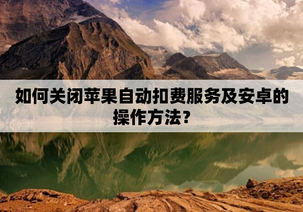 如何关闭苹果自动扣费服务及安卓的操作方法？