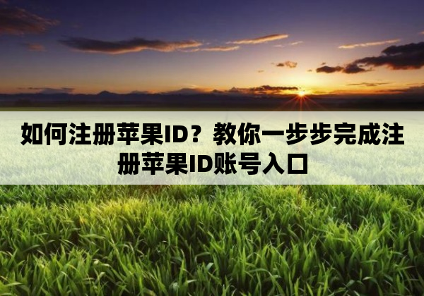 如何注册苹果ID？教你一步步完成注册苹果ID账号入口