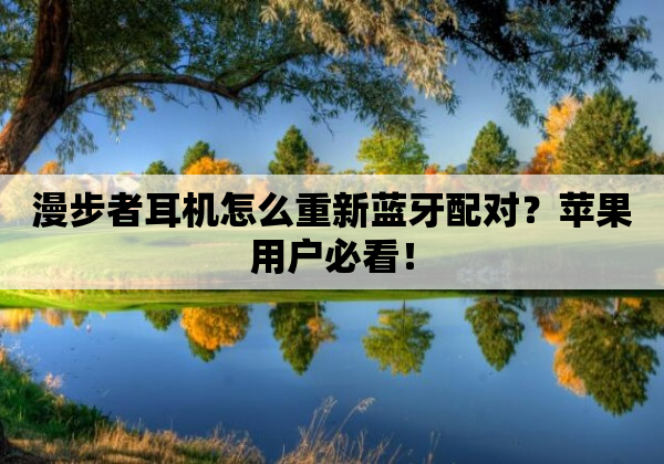 漫步者耳机怎么重新蓝牙配对？苹果用户必看！
