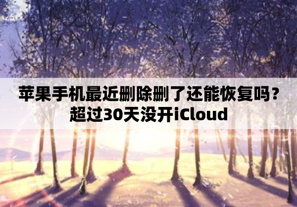 苹果手机最近删除删了还能恢复吗？超过30天没开iCloud