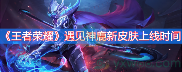王者荣耀遇见神鹿新皮肤上线时间