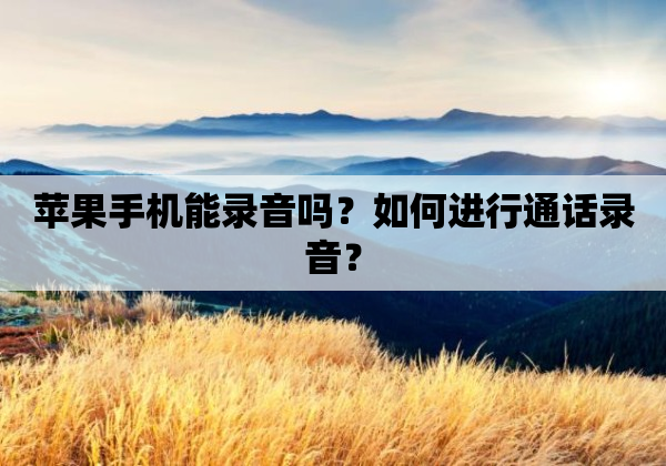 苹果手机能录音吗？如何进行通话录音？