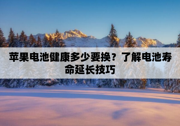 苹果电池健康多少要换？了解电池寿命延长技巧