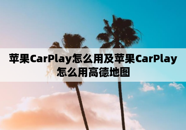 苹果CarPlay怎么用及苹果CarPlay怎么用高德地图