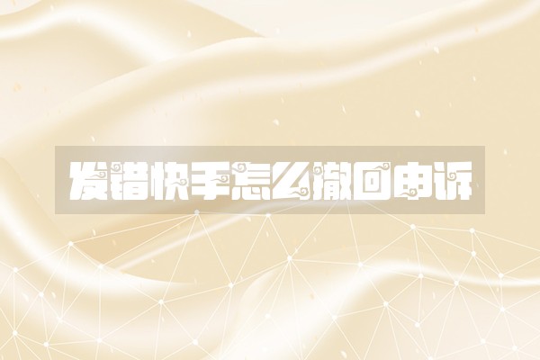 发错快手怎么撤回申诉