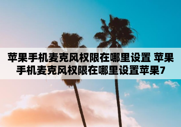 苹果手机麦克风权限在哪里设置 苹果手机麦克风权限在哪里设置苹果7