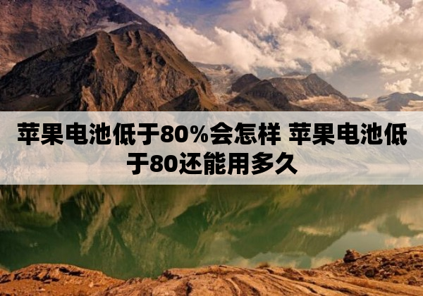 苹果电池低于80%会怎样 苹果电池低于80还能用多久