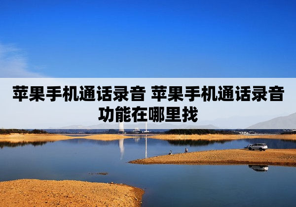 苹果手机通话录音 苹果手机通话录音功能在哪里找