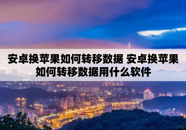 安卓换苹果如何转移数据 安卓换苹果如何转移数据用什么软件