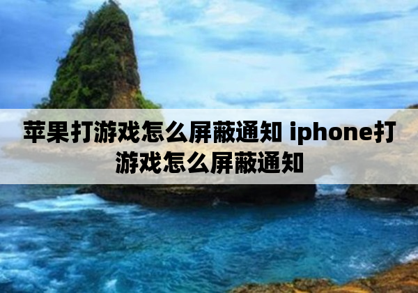 苹果打游戏怎么屏蔽通知 iphone打游戏怎么屏蔽通知