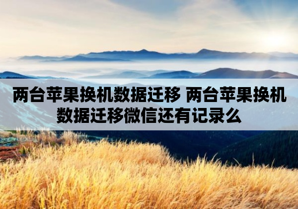 两台苹果换机数据迁移 两台苹果换机数据迁移微信还有记录么