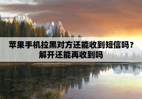 苹果手机拉黑对方还能收到短信吗？解开还能再收到吗