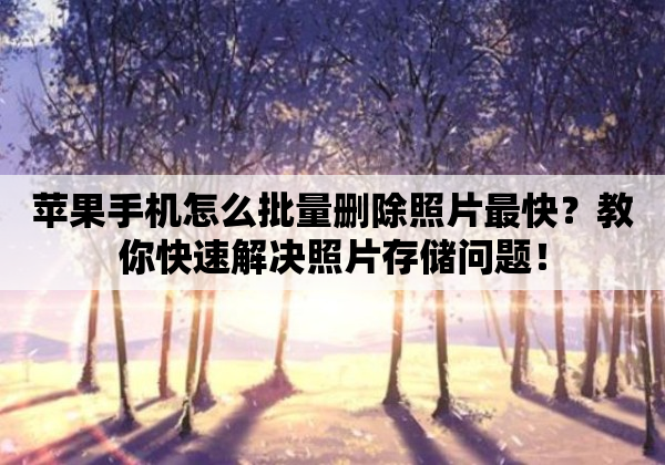 苹果手机怎么批量删除照片最快？教你快速解决照片存储问题！