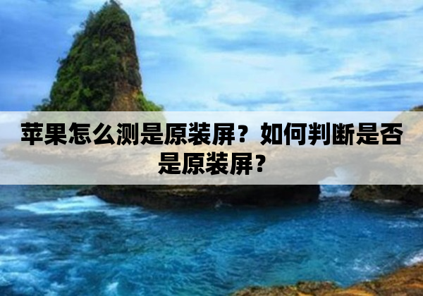 苹果怎么测是原装屏？如何判断是否是原装屏？