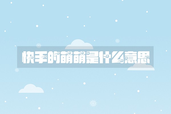 快手的萌萌是什么意思