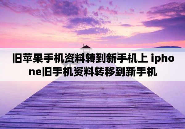 旧苹果手机资料转到新手机上 iphone旧手机资料转移到新手机