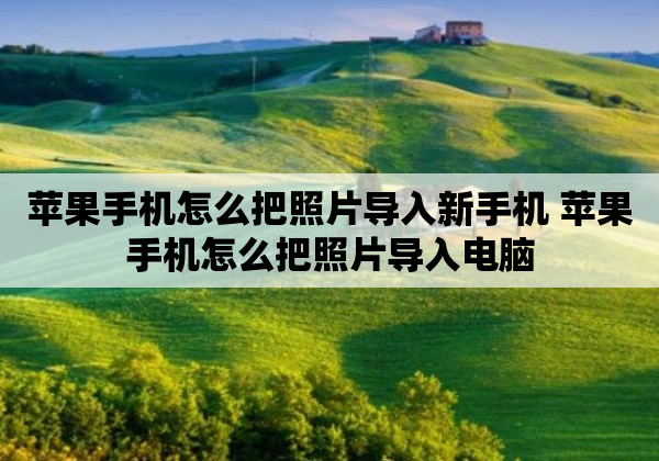 苹果手机怎么把照片导入新手机 苹果手机怎么把照片导入电脑