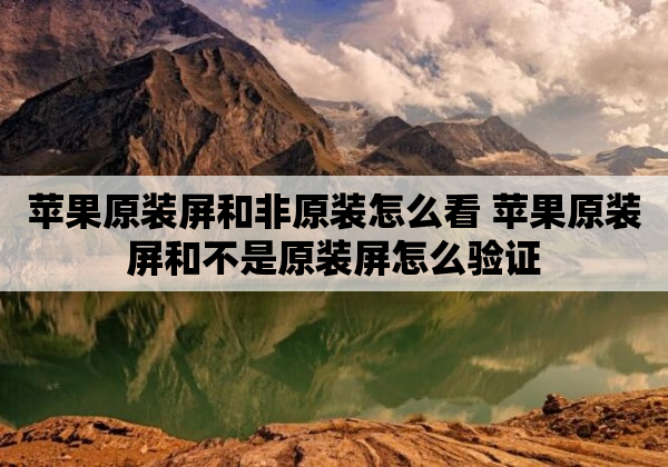 苹果原装屏和非原装怎么看 苹果原装屏和不是原装屏怎么验证