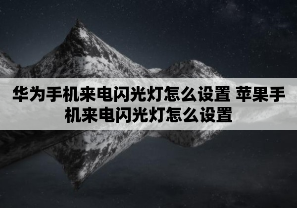 华为手机来电闪光灯怎么设置 苹果手机来电闪光灯怎么设置