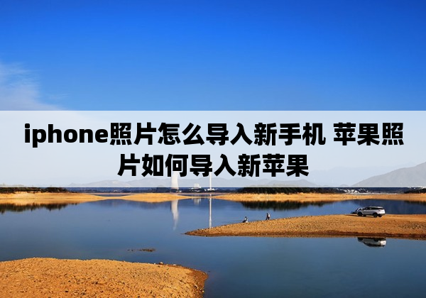 iphone照片怎么导入新手机 苹果照片如何导入新苹果