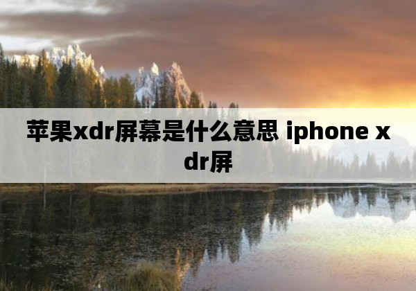 苹果xdr屏幕是什么意思 iphone xdr屏