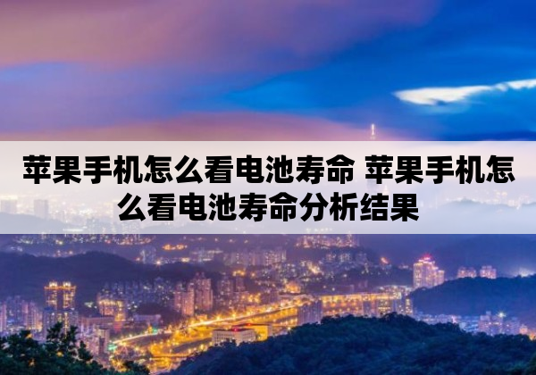 苹果手机怎么看电池寿命 苹果手机怎么看电池寿命分析结果