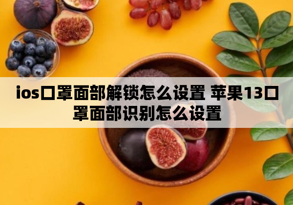 ios口罩面部解锁怎么设置 苹果13口罩面部识别怎么设置