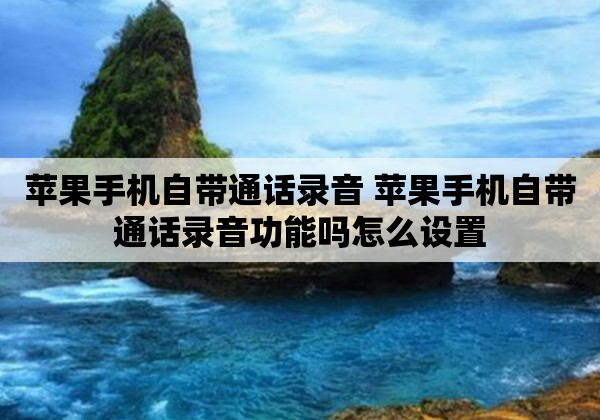 苹果手机自带通话录音 苹果手机自带通话录音功能吗怎么设置